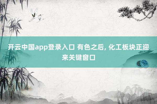 开云中国app登录入口 有色之后， 化工板块正迎来关键窗口