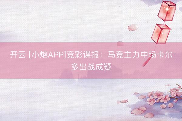 开云 [小炮APP]竞彩谍报：马竞主力中场卡尔多出战成疑