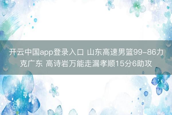 开云中国app登录入口 山东高速男篮99-86力克广东 高诗岩万能走漏孝顺15分6助攻