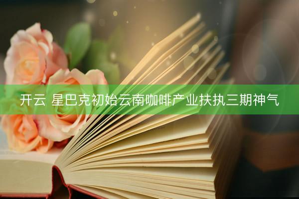 开云 星巴克初始云南咖啡产业扶执三期神气