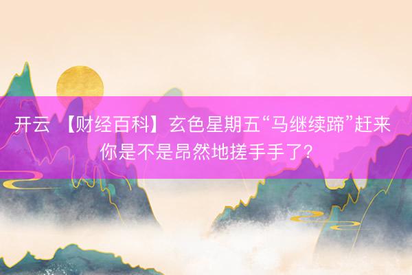 开云 【财经百科】玄色星期五“马继续蹄”赶来 你是不是昂然地搓手手了？