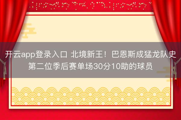 开云app登录入口 北境新王！巴恩斯成猛龙队史第二位季后赛单场30分10助的球员