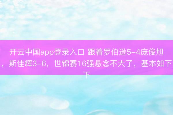 开云中国app登录入口 跟着罗伯逊5-4庞俊旭，斯佳辉3-6，世锦赛16强悬念不大了，基本如下