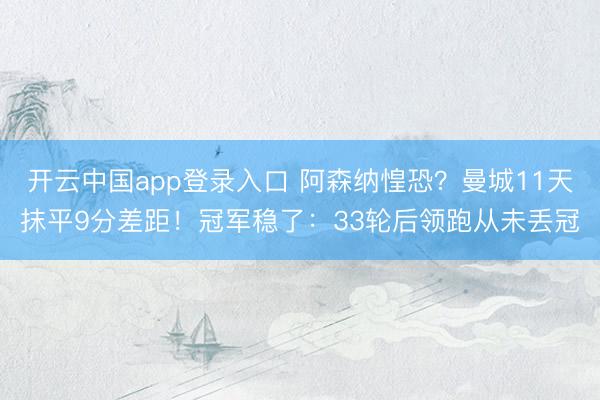 开云中国app登录入口 阿森纳惶恐？曼城11天抹平9分差距！冠军稳了：33轮后领跑从未丢冠