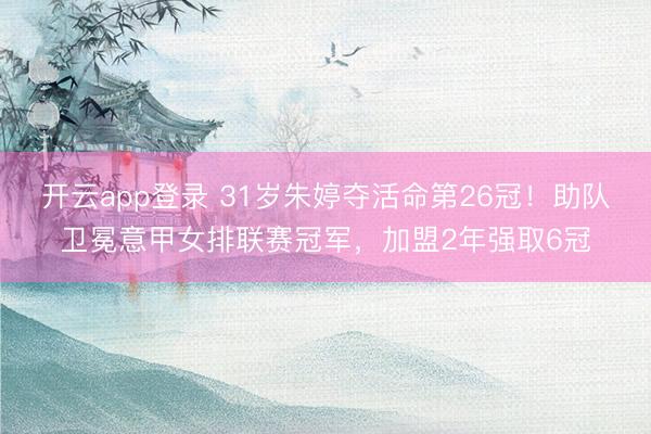 开云app登录 31岁朱婷夺活命第26冠！助队卫冕意甲女排联赛冠军，加盟2年强取6冠