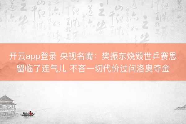 开云app登录 央视名嘴：樊振东烧毁世乒赛思留临了连气儿 不吝一切代价过问洛奥夺金