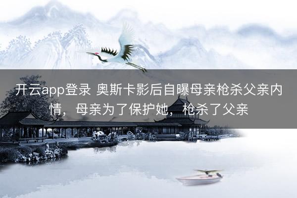 开云app登录 奥斯卡影后自曝母亲枪杀父亲内情，母亲为了保护她，枪杀了父亲