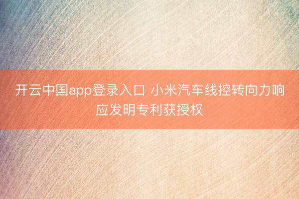 开云中国app登录入口 小米汽车线控转向力响应发明专利获授权