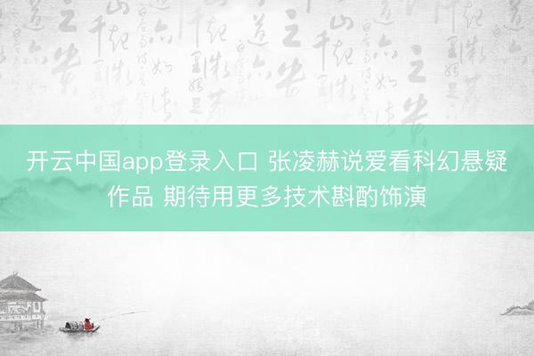 开云中国app登录入口 张凌赫说爱看科幻悬疑作品 期待用更多技术斟酌饰演