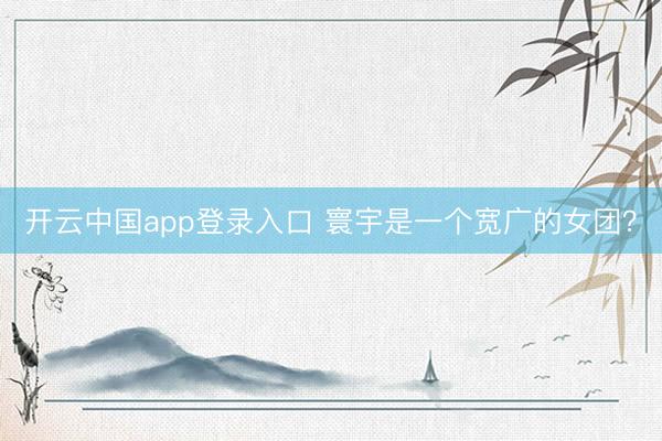 开云中国app登录入口 寰宇是一个宽广的女团？
