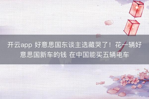 开云app 好意思国东谈主选藏哭了！花一辆好意思国新车的钱 在中国能买五辆电车