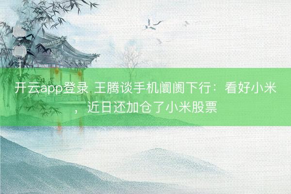 开云app登录 王腾谈手机阛阓下行：看好小米，近日还加仓了小米股票