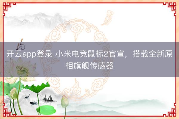 开云app登录 小米电竞鼠标2官宣，搭载全新原相旗舰传感器