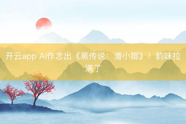 开云app AI作念出《黑传说：潘小脚》！韵味拉满了