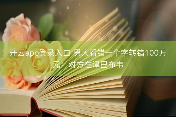 开云app登录入口 男人看错一个字转错100万元：对方在津巴布韦