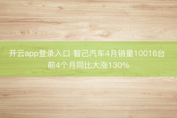 开云app登录入口 智己汽车4月销量10016台 前4个月同比大涨130%