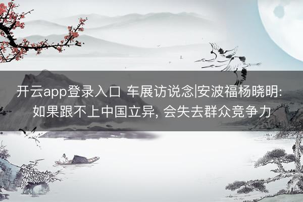 开云app登录入口 车展访说念|安波福杨晓明: 如果跟不上中国立异, 会失去群众竞争力