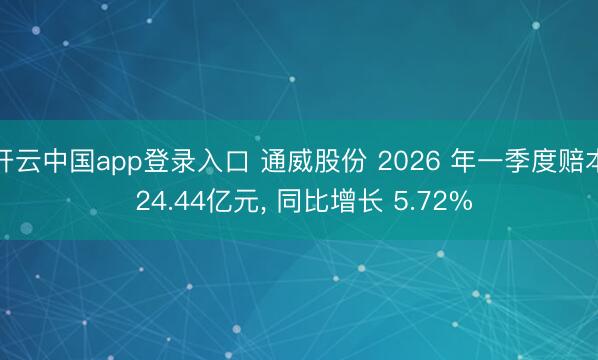 开云中国app登录入口 通威股份 2026 年一季度赔本 24.44亿元, 同比增长 5.72%