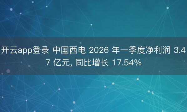 开云app登录 中国西电 2026 年一季度净利润 3.47 亿元, 同比增长 17.54%