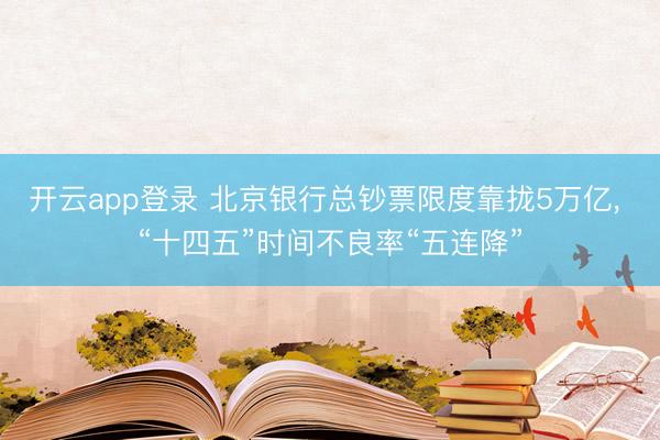 开云app登录 北京银行总钞票限度靠拢5万亿, “十四五”时间不良率“五连降”
